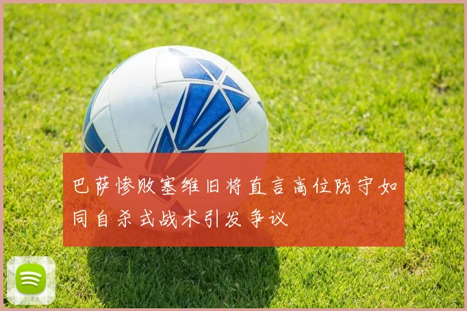 巴萨惨败塞维旧将直言高位防守如同自杀式战术引发争议
