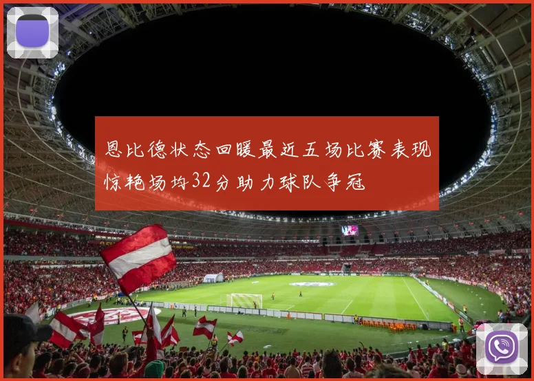 恩比德状态回暖最近五场比赛表现惊艳场均32分助力球队争冠