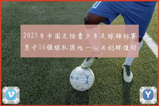 2025年中国足协青少年足球锦标赛男子16强球队团结一心共创辉煌时刻