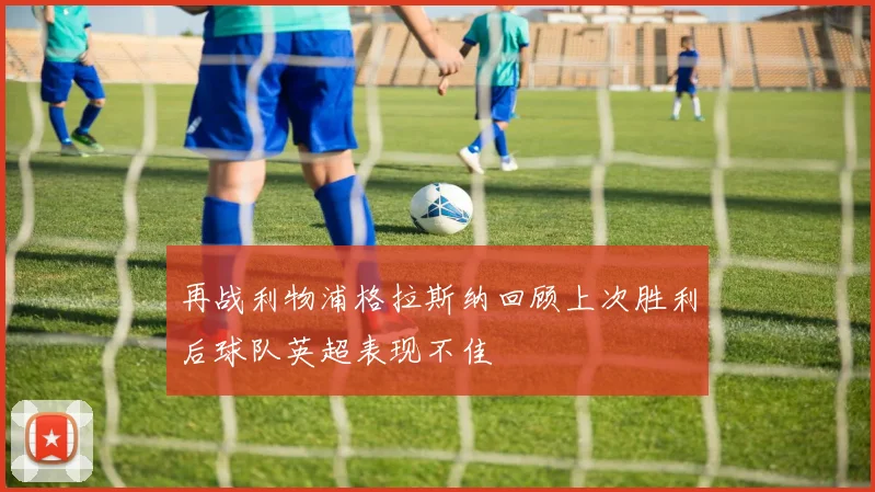 再战利物浦格拉斯纳回顾上次胜利后球队英超表现不佳