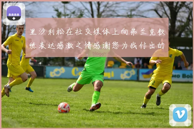 里沙利松在社交媒体上向弗兰克教练表达感激之情感谢您为我付出的一切