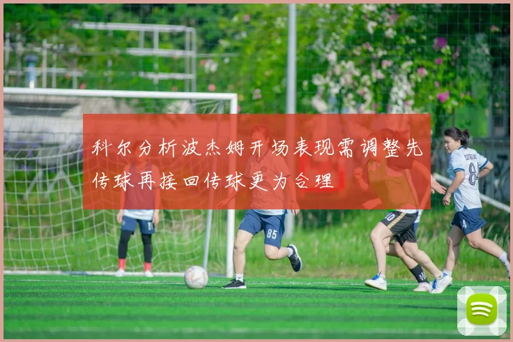 科尔分析波杰姆开场表现需调整先传球再接回传球更为合理