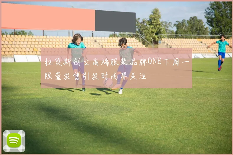 拉莫斯创立高端服装品牌ONE下周一限量发售引发时尚界关注