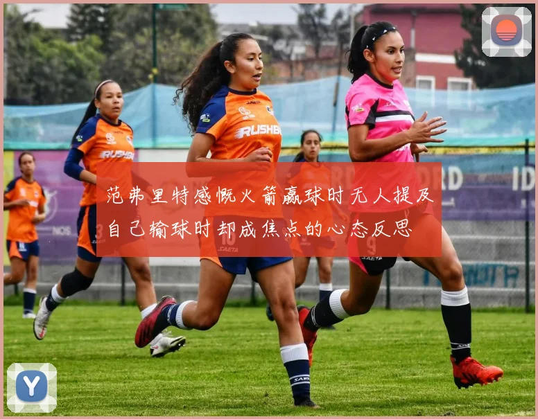 范弗里特感慨火箭赢球时无人提及自己输球时却成焦点的心态反思