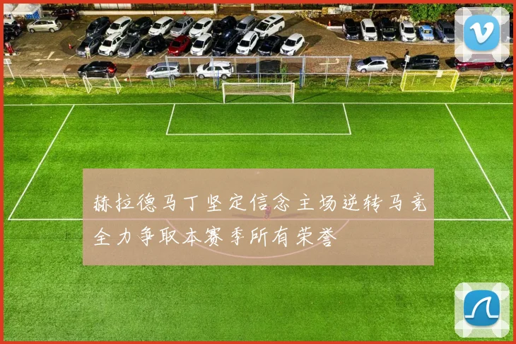 赫拉德马丁坚定信念主场逆转马竞全力争取本赛季所有荣誉