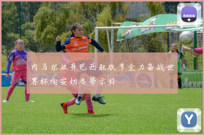 内马尔放弃巴西狂欢节全力备战世界杯向安切洛蒂示好