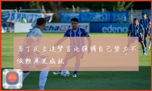 马丁反击追梦言论强调自己努力不依赖库里成就