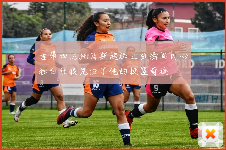 吉昂回忆托马斯超远三分瞬间内心独白让我见证了他的投篮奇迹