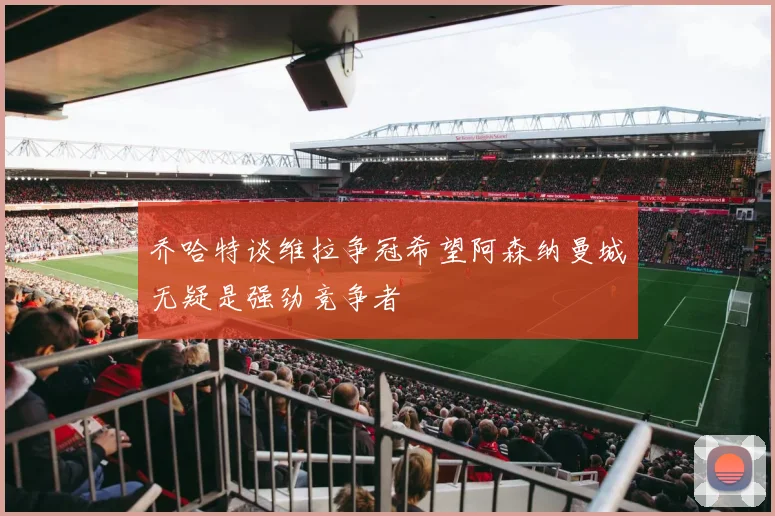 乔哈特谈维拉争冠希望阿森纳曼城无疑是强劲竞争者