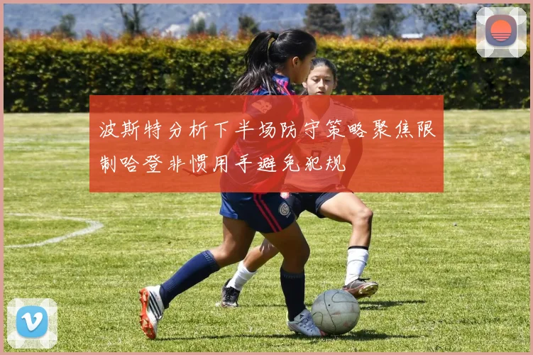 波斯特分析下半场防守策略聚焦限制哈登非惯用手避免犯规