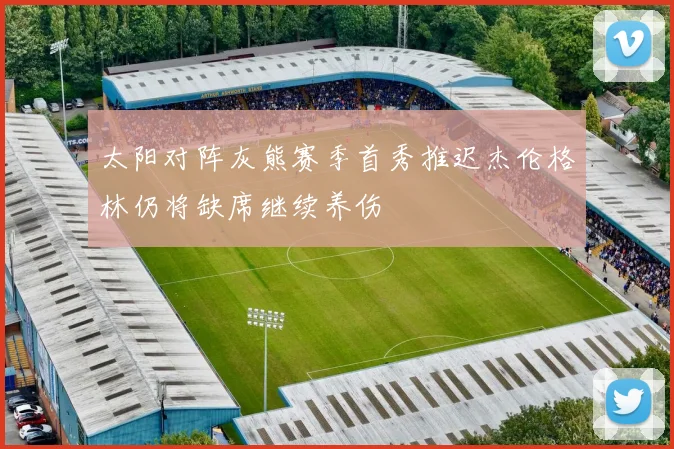 太阳对阵灰熊赛季首秀推迟杰伦格林仍将缺席继续养伤