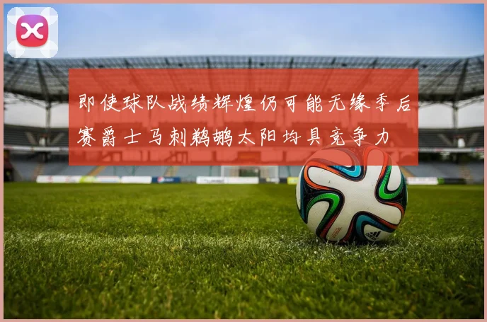 即使球队战绩辉煌仍可能无缘季后赛爵士马刺鹈鹕太阳均具竞争力