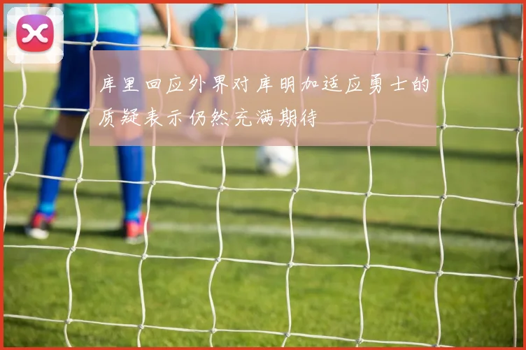 库里回应外界对库明加适应勇士的质疑表示仍然充满期待