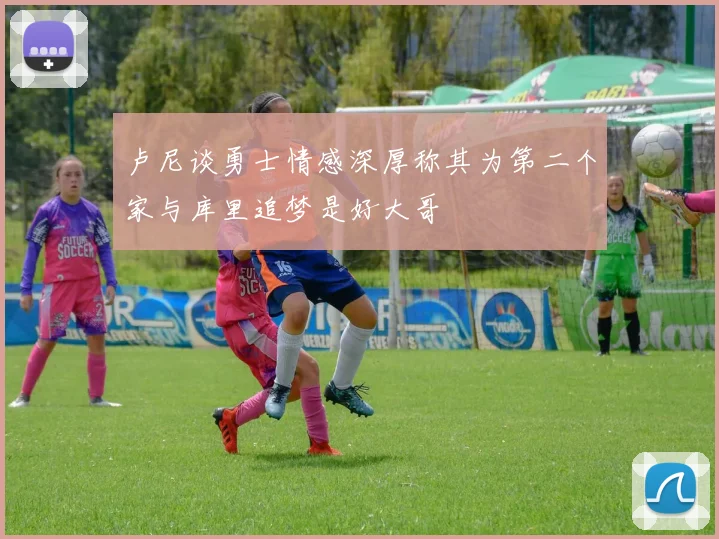 卢尼谈勇士情感深厚称其为第二个家与库里追梦是好大哥