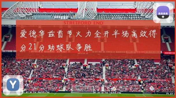 爱德华兹首节火力全开半场高效得分21分助球队争胜