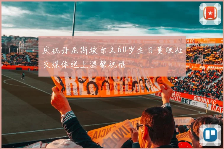 庆祝丹尼斯埃尔文60岁生日曼联社交媒体送上温馨祝福