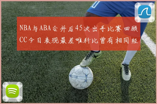 NBA与ABA合并后45次出手比赛回顾CC今日表现最差唯科比曾有相同经历