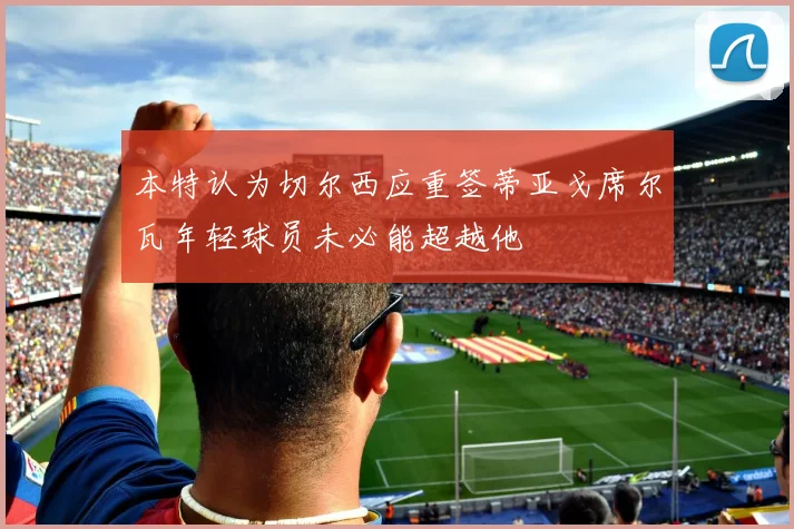 本特认为切尔西应重签蒂亚戈席尔瓦年轻球员未必能超越他