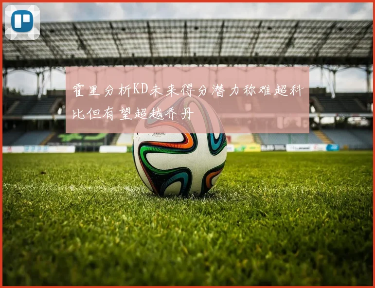霍里分析KD未来得分潜力称难超科比但有望超越乔丹
