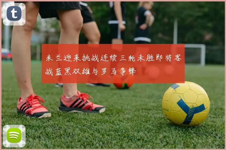 米兰迎来挑战连续三轮未胜即将客战蓝黑双雄与罗马争锋
