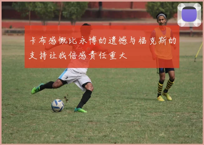 卡布感慨比永博的遗憾与福克斯的支持让我倍感责任重大