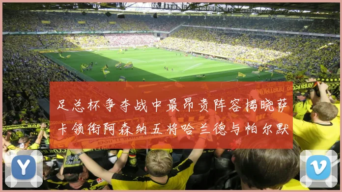 足总杯争夺战中最昂贵阵容揭晓萨卡领衔阿森纳五将哈兰德与帕尔默同在列