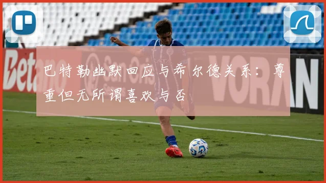 巴特勒幽默回应与希尔德关系：尊重但无所谓喜欢与否
