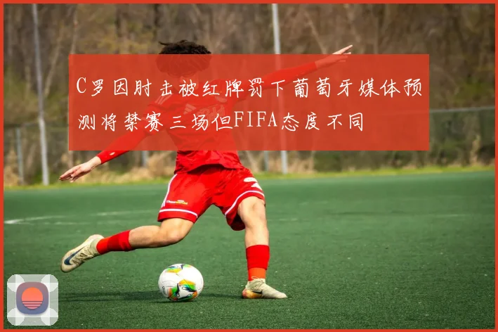 C罗因肘击被红牌罚下葡萄牙媒体预测将禁赛三场但FIFA态度不同