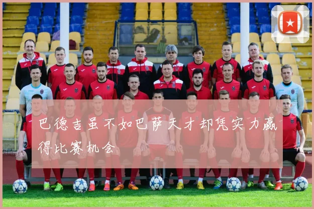 巴德吉虽不如巴萨天才却凭实力赢得比赛机会