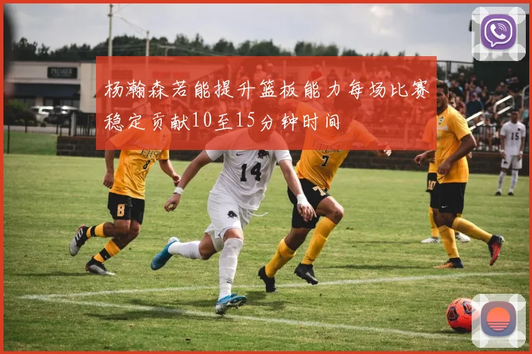 杨瀚森若能提升篮板能力每场比赛稳定贡献10至15分钟时间