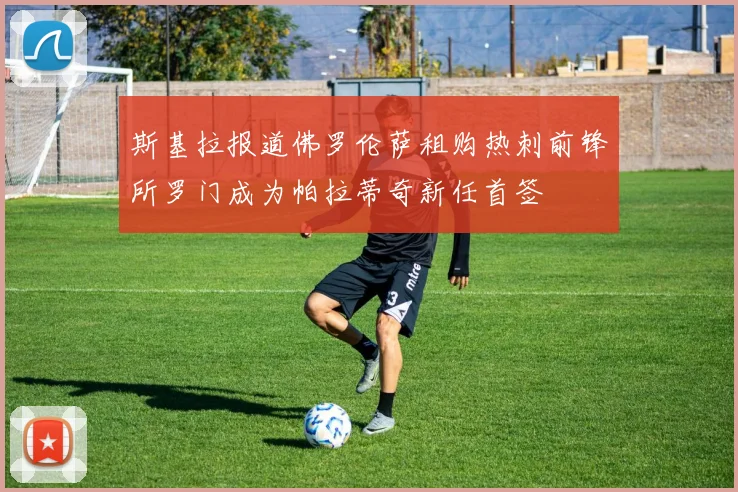 斯基拉报道佛罗伦萨租购热刺前锋所罗门成为帕拉蒂奇新任首签