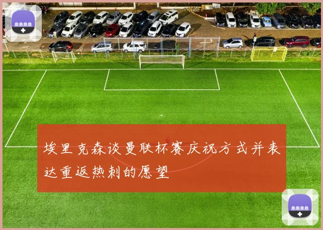 埃里克森谈曼联杯赛庆祝方式并表达重返热刺的愿望
