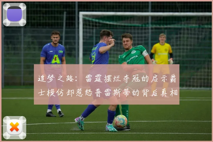 追梦之路：雷霆摆烂夺冠的启示爵士模仿却惹怒普雷斯蒂的背后真相