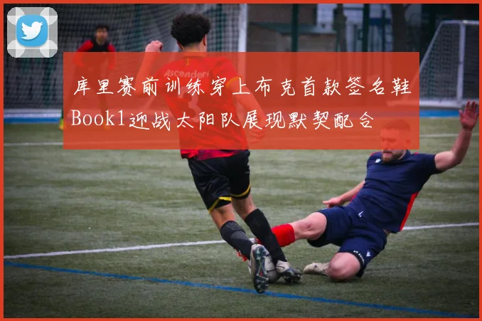 库里赛前训练穿上布克首款签名鞋Book1迎战太阳队展现默契配合