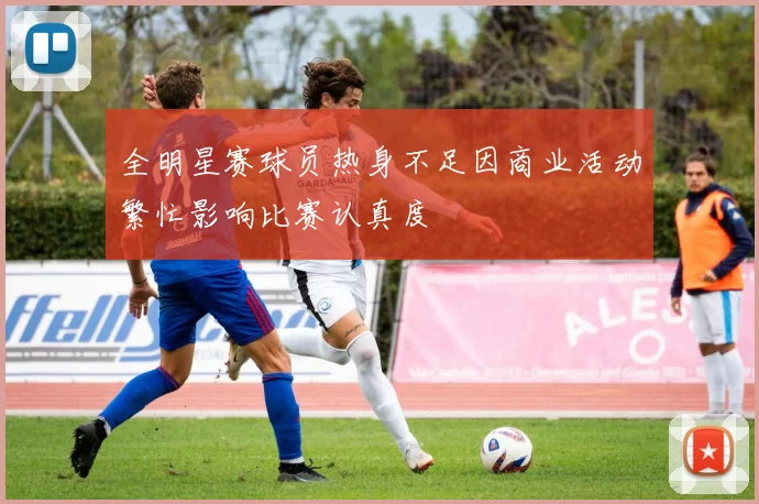 全明星赛球员热身不足因商业活动繁忙影响比赛认真度