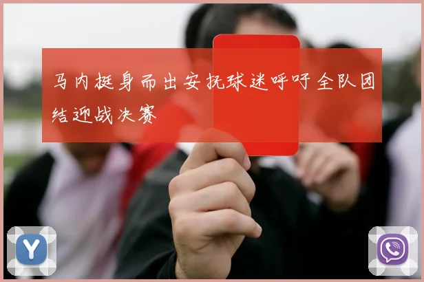 马内挺身而出安抚球迷呼吁全队团结迎战决赛