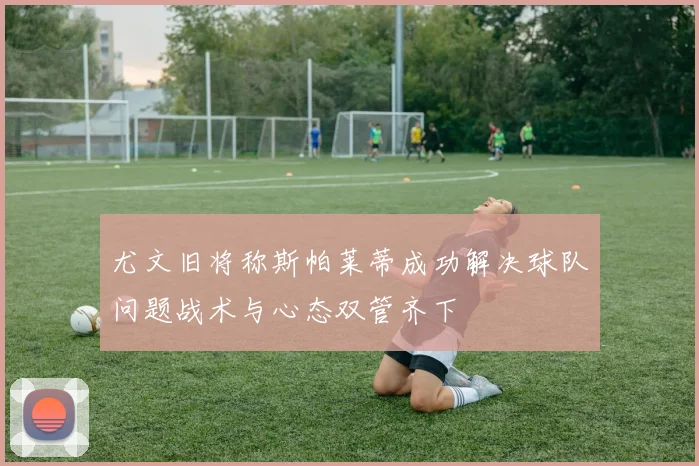 尤文旧将称斯帕莱蒂成功解决球队问题战术与心态双管齐下