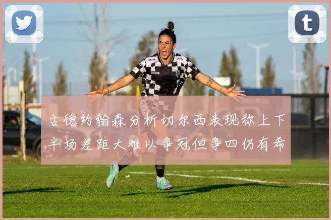 古德约翰森分析切尔西表现称上下半场差距大难以争冠但争四仍有希望