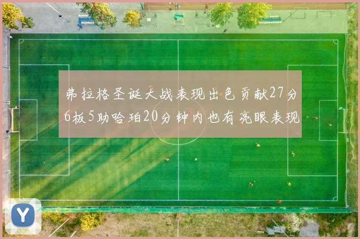 弗拉格圣诞大战表现出色贡献27分6板5助哈珀20分钟内也有亮眼表现