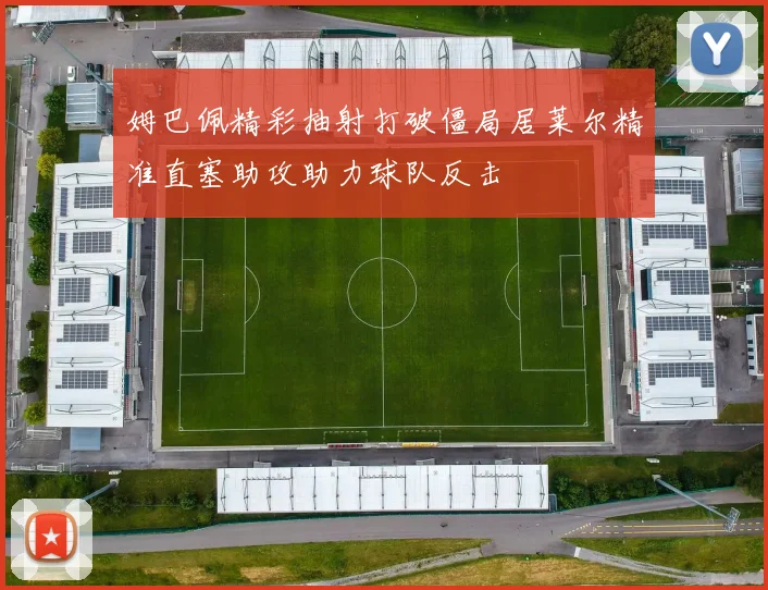 姆巴佩精彩抽射打破僵局居莱尔精准直塞助攻助力球队反击