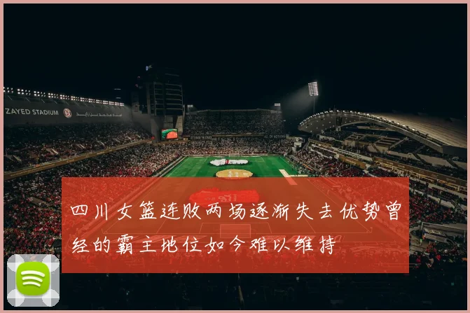 四川女篮连败两场逐渐失去优势曾经的霸主地位如今难以维持