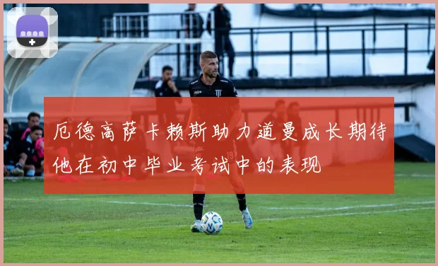 厄德高萨卡赖斯助力道曼成长期待他在初中毕业考试中的表现