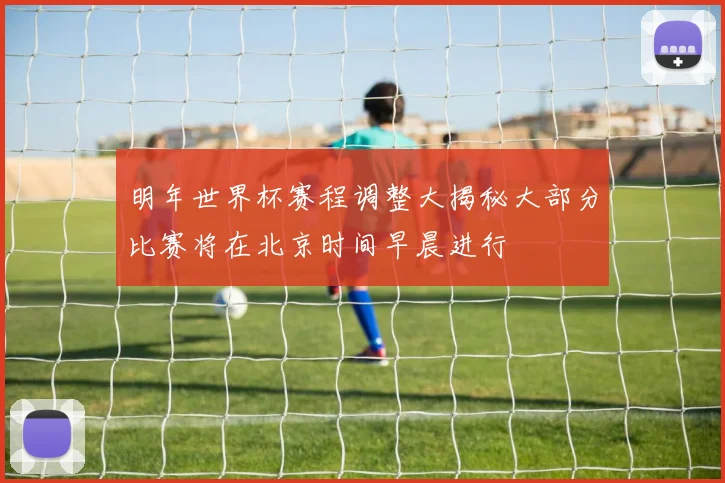 明年世界杯赛程调整大揭秘大部分比赛将在北京时间早晨进行