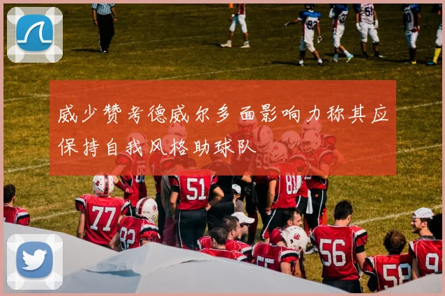威少赞考德威尔多面影响力称其应保持自我风格助球队