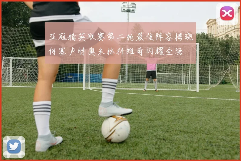 亚冠精英联赛第二轮最佳阵容揭晓何塞卢特奥米林科维奇闪耀全场