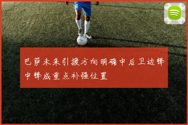 巴萨未来引援方向明确中后卫边锋中锋成重点补强位置