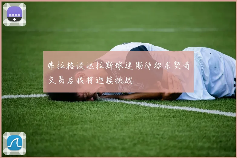 弗拉格谈达拉斯球迷期待称东契奇交易后我将迎接挑战