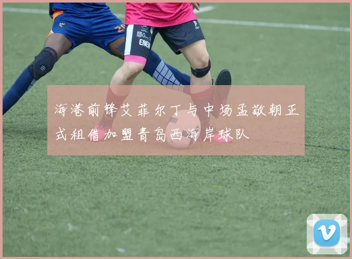 海港前锋艾菲尔丁与中场孟敬朝正式租借加盟青岛西海岸球队